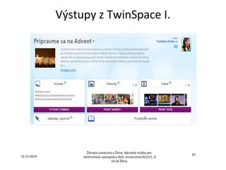 Výstupy z TwinSpace I. 
12.11.2014 
Žilinská univerzita v Žiline, Národná služba pre 
elektronickú spoluprácu škôl, Univerzitná 8215/1, 0 
10 26 Žilina 
10 
 