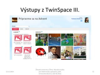 Výstupy z TwinSpace III. 
12.11.2014 
Žilinská univerzita v Žiline, Národná služba 
pre elektronickú spoluprácu škôl, 
Univerzitná 8215/1, 010 26 Žilina 
12 
 