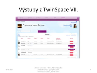 Výstupy z TwinSpace VII. 
09.03.2011 
Žilinská univerzita v Žiline, Národná služba 
pre elektronickú spoluprácu škôl, 
Univerzitná 8215/1, 010 26 Žilina 
16 
 
