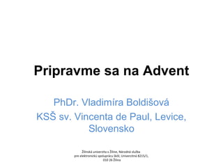 Pripravme sa na Advent 
PhDr. Vladimíra Boldišová 
KSŠ sv. Vincenta de Paul, Levice, 
Slovensko 
Žilinská univerzita v Žiline, Národná služba 
pre elektronickú spoluprácu škôl, Univerzitná 8215/1, 
010 26 Žilina 
 