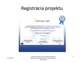 Registrácia projektu 
Žilinská univerzita v Žiline, Národná služba pre 
elektronickú spoluprácu škôl, Univerzitná 8215/1, 
010 26 Žilina 
9 
12.11.2014 
 