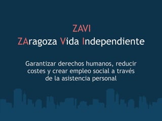 ZAragoza Vida Independiente
Garantizar derechos humanos, reducir
costes y crear empleo social a través
de la asistencia personal
ZAVI
 