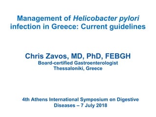 Management of Helicobacter pylori
infection in Greece: Current guidelines
Chris Zavos, MD, PhD, FEBGH
Board-certified Gastroenterologist
Thessaloniki, Greece
4th Athens International Symposium on Digestive
Diseases – 7 July 2018
 