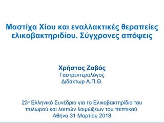 Μαστίχα Χίου και εναλλακτικές θεραπείες
ελικοβακτηριδίου. Σύγχρονες απόψεις
Χρήστος Ζαβός
Γαστρεντερολόγος
Διδάκτωρ Α.Π.Θ.
23ο
Ελληνικό Συνέδριο για το Ελικοβακτηρίδιο του
πυλωρού και λοιπών λοιμώξεων του πεπτικού
Αθήνα 31 Μαρτίου 2018
 