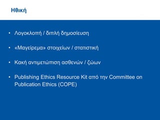 • Λογοκλοπή / διπλή δημοσίευση
• «Μαγείρεμα» στοιχείων / στατιστική
• Κακή αντιμετώπιση ασθενών / ζώων
• Publishing Ethics Resource Kit από την Committee on
Publication Ethics (COPE)
Ηθική
 