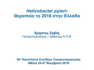 Helicobacter pylori:
Θεραπεία το 2016 στην Ελλάδα
Χρήστος Ζαβός
Γαστρεντερολόγος – Διδάκτωρ Α.Π.Θ.
36ο
Πανελλήνιο Συνέδριο Γαστρεντερολογίας
Αθήνα 24-27 Νοεμβρίου 2016
 