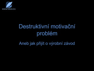 Destruktivní motivační problém www.fabav.eu Aneb jak přijít o výrobní závod 