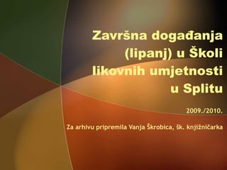 Završna događanja (lipanj) u Školi likovnih umjetnosti u Splitu 2009./2010. Za arhivu pripremila Vanja Škrobica, šk. knjižničarka 