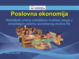 Poslovna ekonomijaPoslovna ekonomija
Marketinški pristup poboljšanju kvaliteta usluga u
obrazovnom sistemu savremenog društva RS
Aleksandar Bojić
 