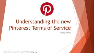 Understanding the new
Pinterest Terms of Service
Policy Primer
https://commons.wikimedia.org/wiki/File:Pinterest-logo.png
 