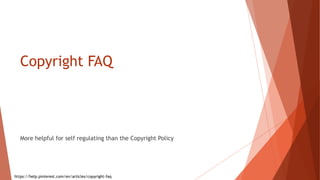 Copyright FAQ
More helpful for self regulating than the Copyright Policy
https://help.pinterest.com/en/articles/copyright-...