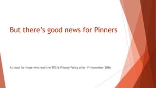 But there’s good news for Pinners
At least for those who read the TOS & Privacy Policy after 1st November 2016
 
