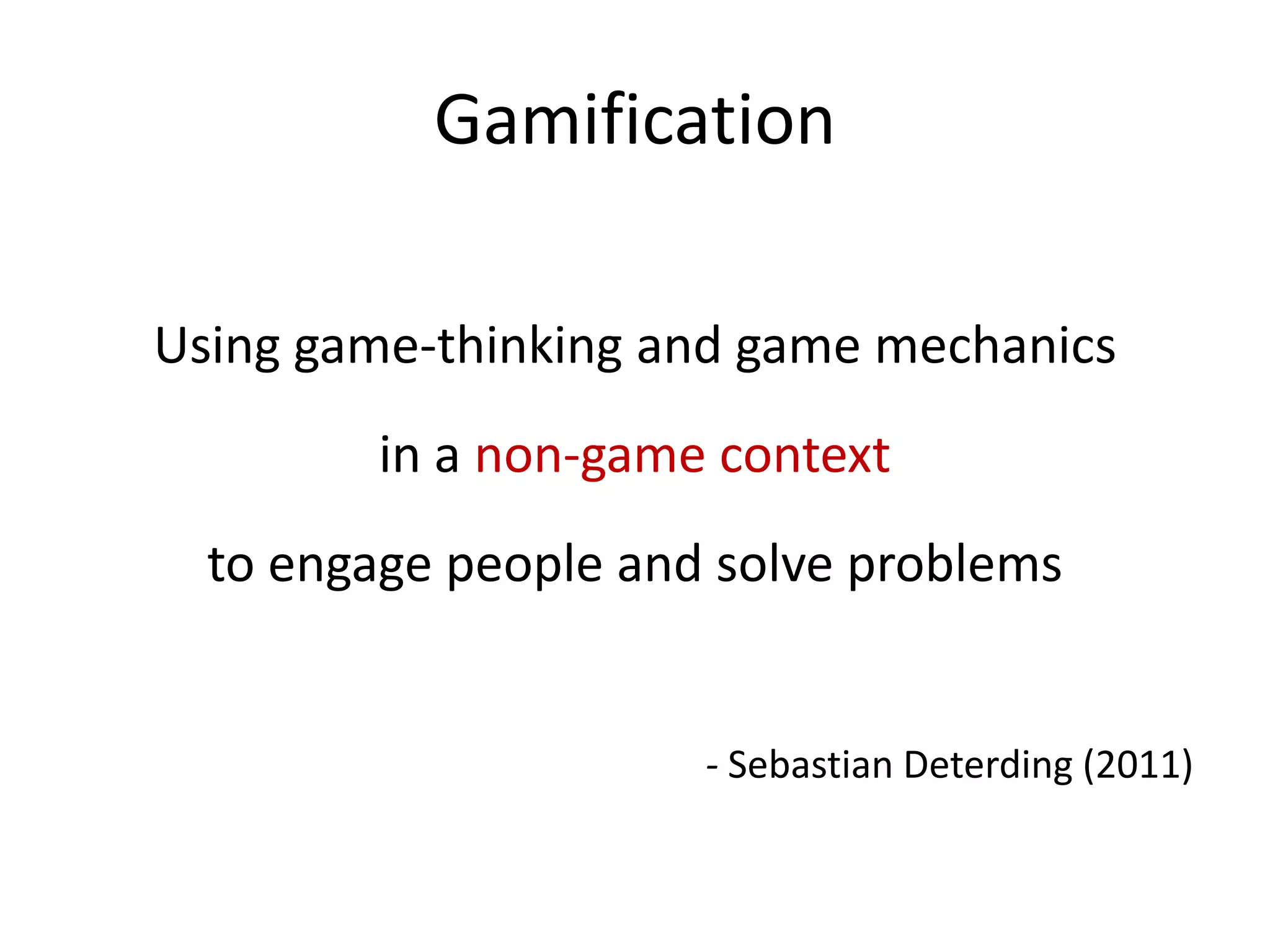 Gamification: Not games
Using game-thinking and game mechanics
in a non-game context
to engage people and solve problems
- Sebastian Deterding (2011)
 