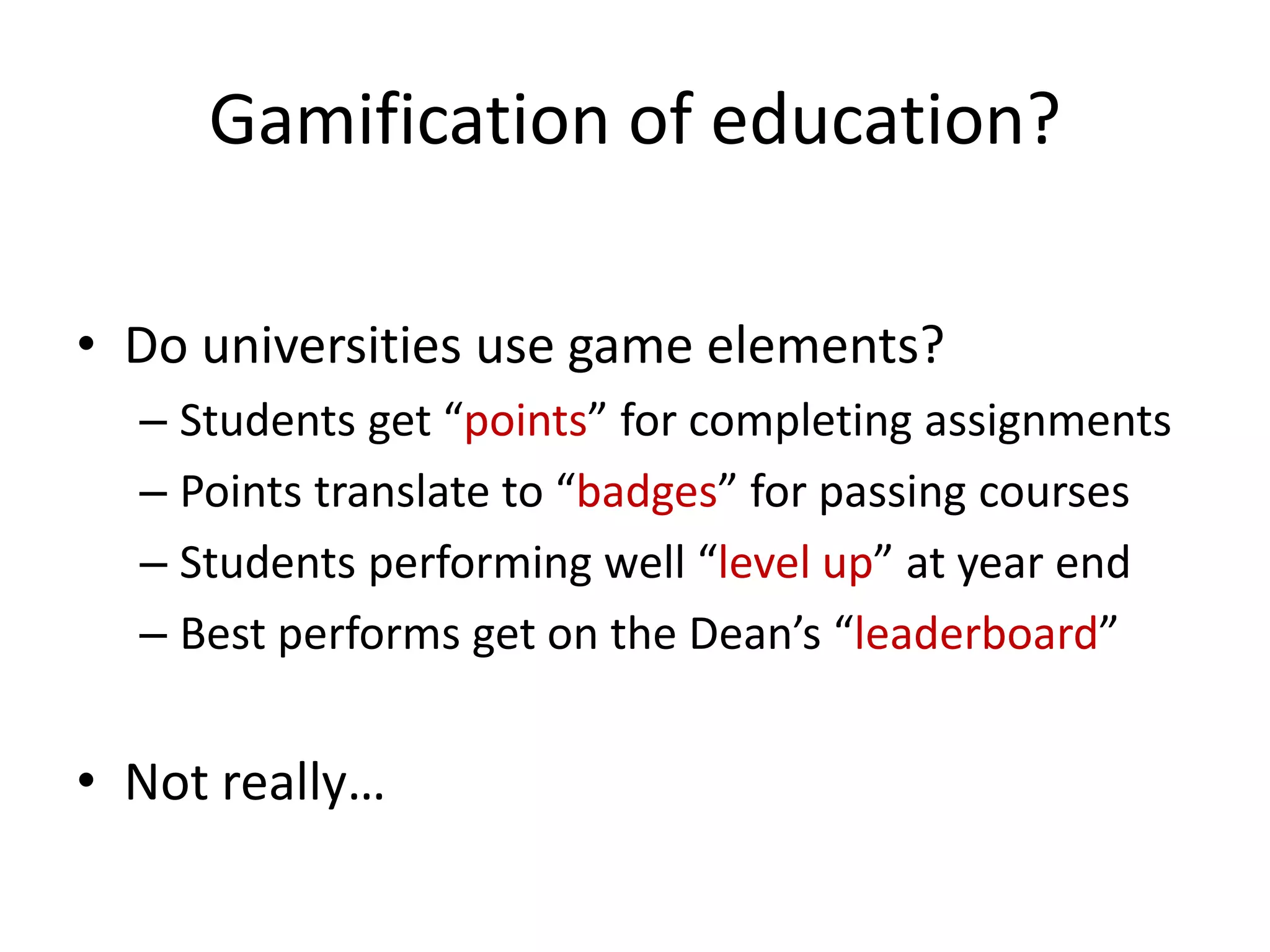 Gamification of education?
• Do universities use game elements?
– Students get “points” for completing assignments
– Points translate to “badges” for passing courses
– Students performing well “level up” at year end
– Best performs get on the Dean’s “leaderboard”
• Not really…
 