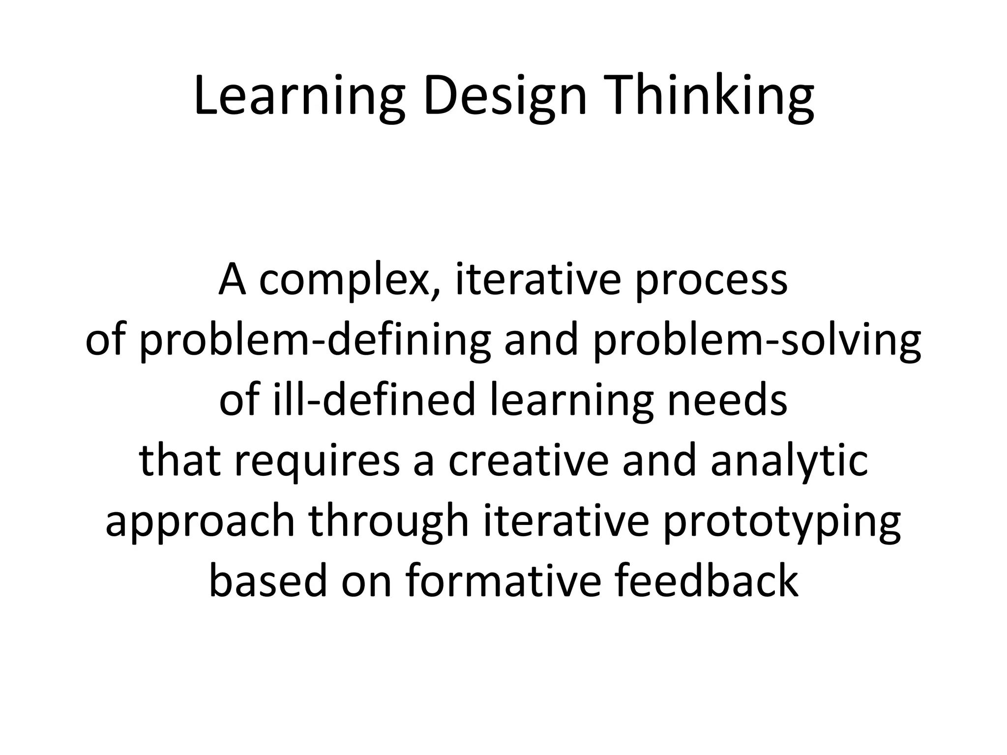 Learning Design Thinking
A complex, iterative process
of problem-defining and problem-solving
of ill-defined learning needs
that requires a creative and analytic
approach through iterative prototyping
based on formative feedback
 