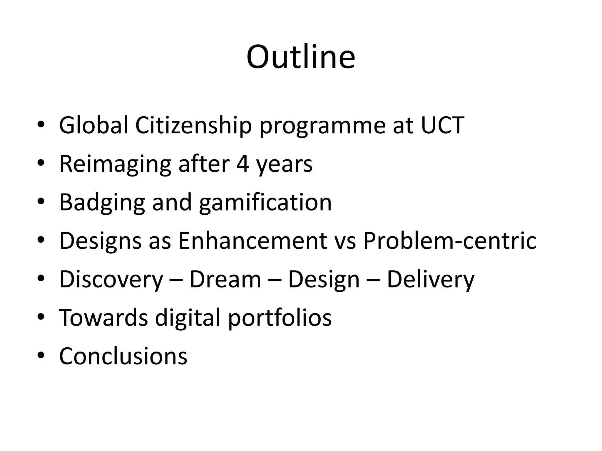 Outline
• Global Citizenship programme at UCT
• Reimaging after 4 years
• Badging and gamification
• Designs as Enhancement vs Problem-centric
• Discovery – Dream – Design – Delivery
• Towards digital portfolios
• Conclusions
 