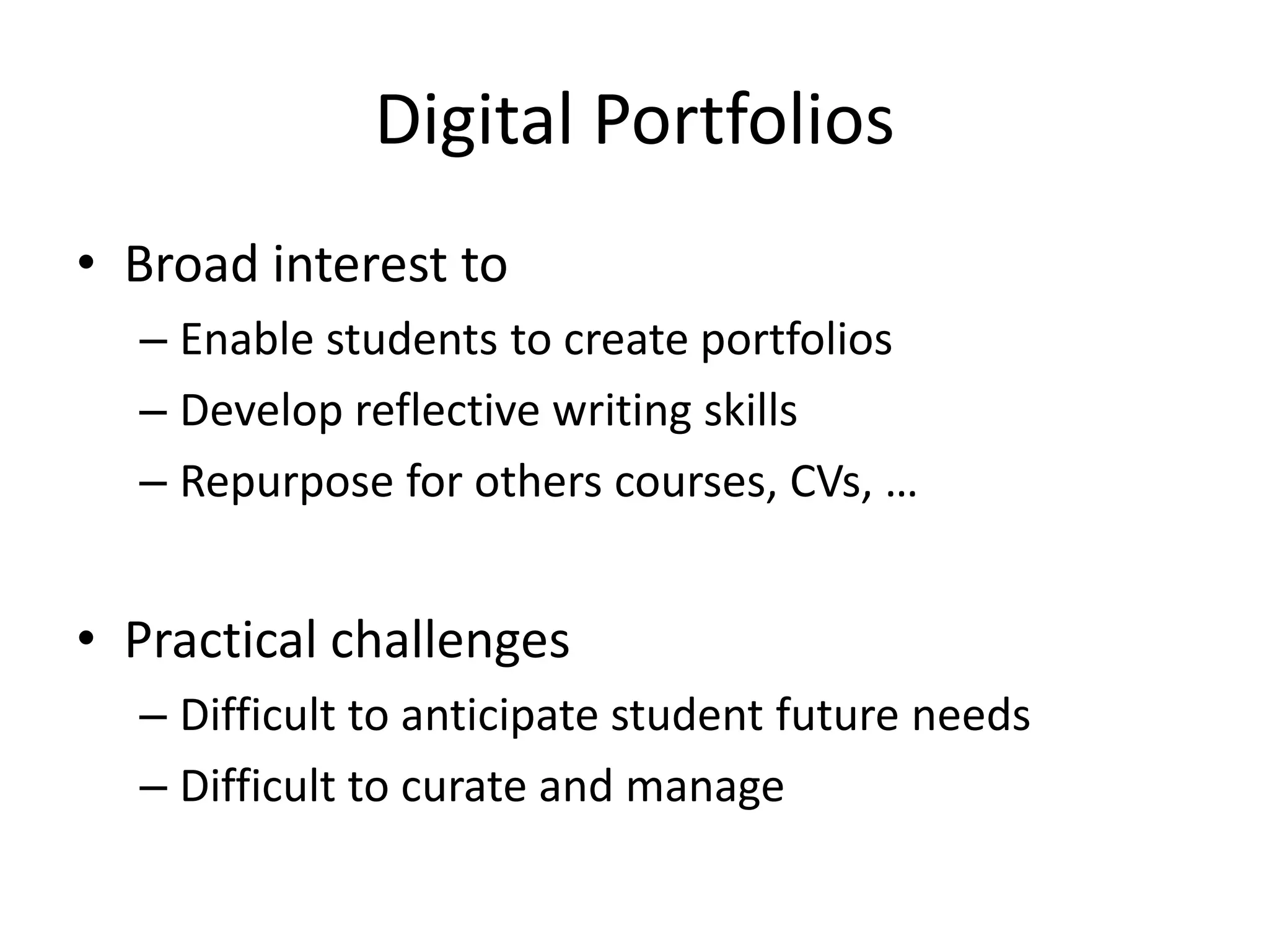 Digital Portfolios
• Broad interest to
– Enable students to create portfolios
– Develop reflective writing skills
– Repurpose for others courses, CVs, …
• Practical challenges
– Difficult to anticipate student future needs
– Difficult to curate and manage
 