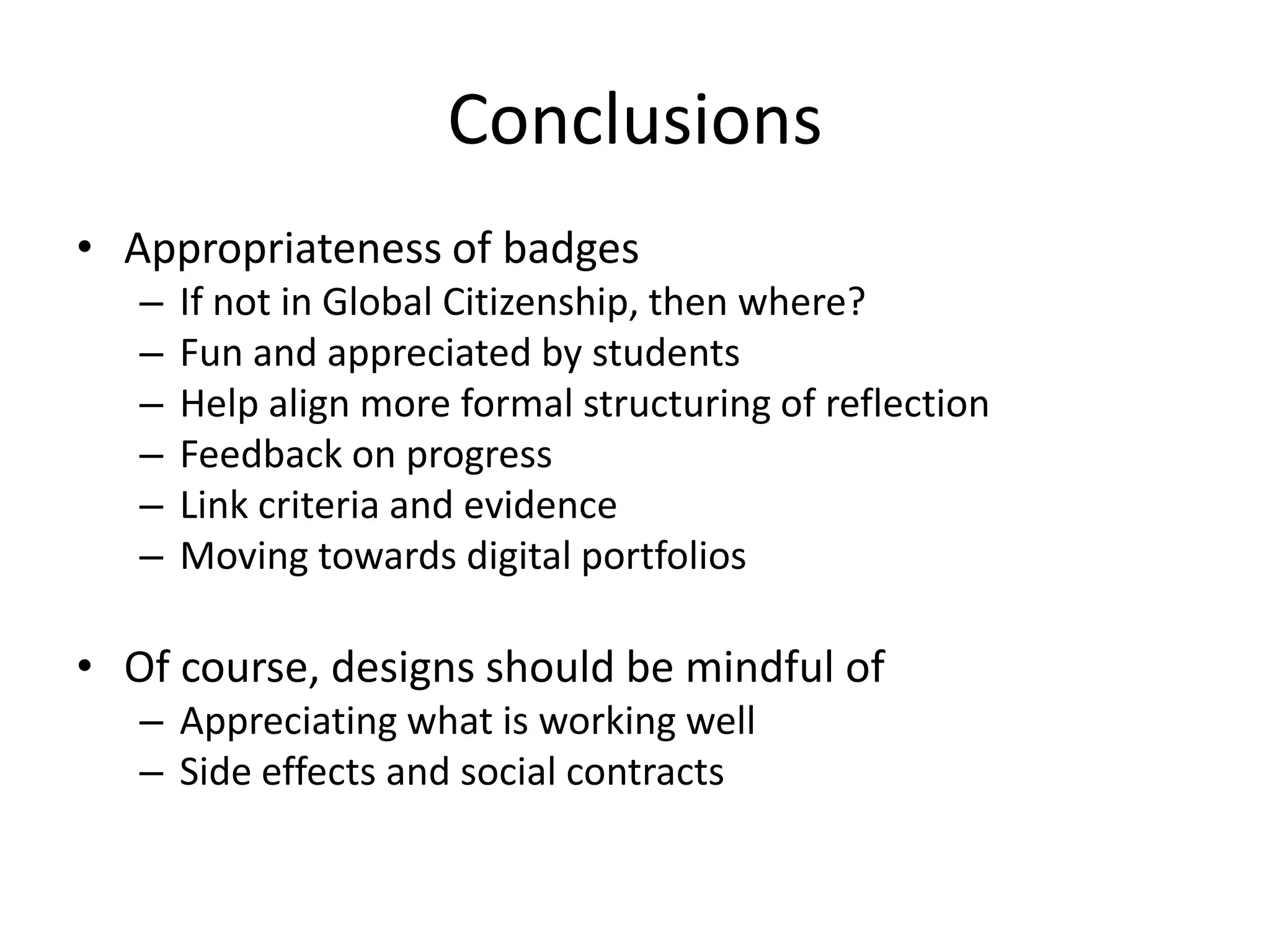 Conclusions
• Appropriateness of badges
– If not in Global Citizenship, then where?
– Fun and appreciated by students
– Help align more formal structuring of reflection
– Feedback on progress
– Link criteria and evidence
– Moving towards digital portfolios
• Of course, designs should be mindful of
– Appreciating what is working well
– Side effects and social contracts
 