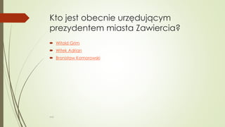 Kto jest obecnie urzędującym
prezydentem miasta Zawiercia?
 Witold Grim
 Witek Adrian
 Bronisław Komorowski
WSB
 