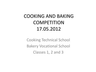 COOKING AND BAKING
   COMPETITION
    17.05.2012

 Cooking Technical School
 Bakery Vocational School
    Classes 1, 2 and 3
 