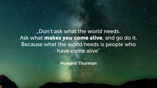 „Don’t ask what the world needs.
Ask what makes you come alive, and go do it.
Because what the world needs is people who
h...