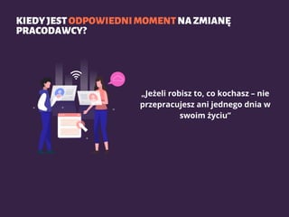 KIEDYJESTODPOWIEDNIMOMENTNAZMIANĘ
PRACODAWCY?
„Jeżeli robisz to, co kochasz – nie
przepracujesz ani jednego dnia w
swoim życiu”
 