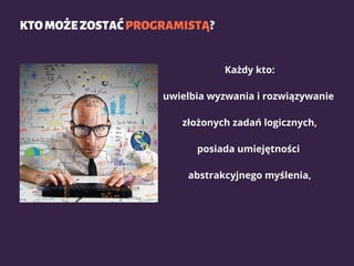 KTOMOŻEZOSTAĆPROGRAMISTĄ?
Każdy kto:
uwielbia wyzwania i rozwiązywanie
złożonych zadań logicznych,
posiada umiejętności
abstrakcyjnego myślenia,
 