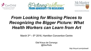 From Looking for Missing Pieces to
Recognizing the Bigger Picture: What
Health Workers can Learn from Art
Olaf Kraus de Camargo
@DevPeds
March 3rd – 5th 2016, Hamilton Convention Centre
http://tinyurl.com/pickwell
 