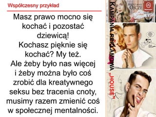 Współczesny przykładNa stronie internetowej, która towarzyszyła kampanii reklamowej, firma zachęcała młodych ludzi do dzielenia się swoimi sposobami na zachowanie dziewictwa i jednoczesne cieszenie się bujnym życiem seksualnymKampania reklamowa „house”