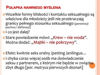 Efekt?Młodzież coraz częściej jest skłonna usprawiedliwiać swoją „twórczość”, zachowując pozory dziewictwa.„Granicę” stanowi bowiem tylko fizyczne przerwanie błony dziewiczej podczas stosunku