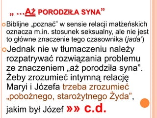 Warto jednak spojrzeć na ten „etap” również z pozycji relacji, jaka miała miejsce w przypadku „poczęcia się Jezusa”. Tu również Bóg nie jest niczym skrępowany, więc próby wyjaśnienia mogą iść po linii tego, co działo się z Jezusem po zmartwychwstaniu – przechodzenie mimo drzwi „zamkniętych”Maryja – zawsze dziewica