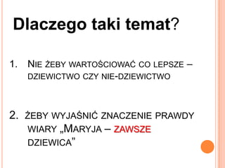 Dlaczego taki temat?Nie żeby wartościować co lepsze – dziewictwo czy nie-dziewictwo2.  żeby wyjaśnić znaczenie prawdy wiary „Maryja – zawsze dziewica”