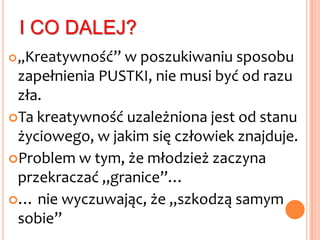 JAKIŚ BRAK?1. „brak czegoś”– złe skojarzenia.„Nie masz…., no co Ty?!”Coraz większa PRESJA!Dziewictwo coraz częściej postrzegane jest przez młodzież jako brak, pustka. Brak kontaktów seksualnych. Dlatego coraz wcześniej zaczynają szukać zaspokojenia TEJ PUSTKI. A ponieważ NATURA CZŁOWIEKA dąży do poszukiwania przyjemności, to KREATYWNOŚĆ na tym polu owocuje wynajdywaniem rozmaitych form przeżywania bliskości z drugą osobą.