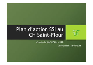 Plan d’action SSI au
CH Saint-Flour
Charles BLANC ROLIN - RSSI
Colloque SSI – 14/12/2016
 