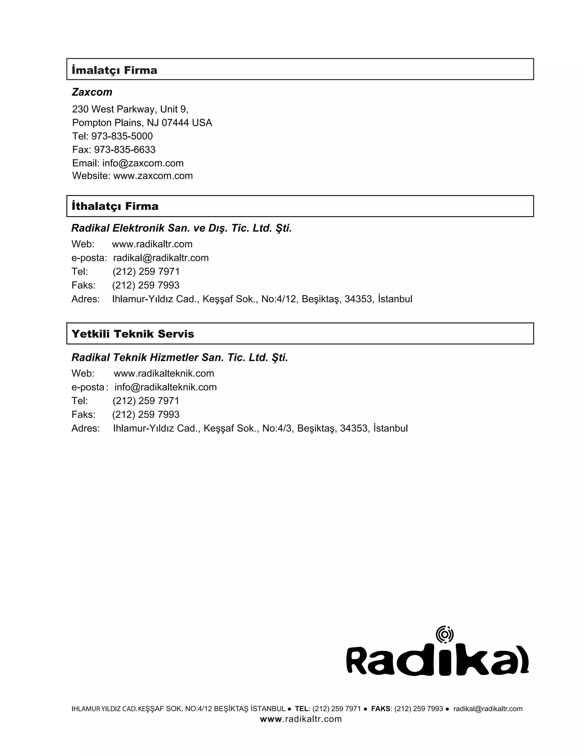 Zaxcom
230 West Parkway, Unit 9,
Pompton Plains, NJ 07444 USA
Tel: 973-835-5000
Fax: 973-835-6633
Email: info@zaxcom.com
Website: www.zaxcom.com




Web             www radikaltr




            i             Servis


                   w
        a                   t




IHLAMUR YILDIZ CAD. KE             T       L   TEL     FAKS   radikal@radikaltr
                                       www radikaltr
 
