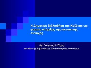 Η Δημοτική Βιβλιοθήκη της Κοζάνης ως
φορέας στήριξης της κοινωνικής
συνοχής
Δρ. Γεώργιος Κ. Ζάχος
Διευθυντής Βιβλιοθήκης Πανεπιστημίου Ιωαννίνων
 