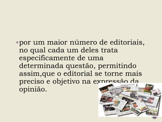 por um maior número de editoriais,
no qual cada um deles trata
especificamente de uma
determinada questão, permitindo
assim,que o editorial se torne mais
preciso e objetivo na expressão da
opinião.
 