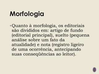 Quanto à morfologia, os editoriais
são divididos em: artigo de fundo
(editorial principal), suelto (pequena
análise sobre um fato da
atualidade) e nota (registro ligeiro
de uma ocorrência, antecipando
suas conseqüências ao leitor).
 