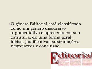 O gênero Editorial está classificado
como um gênero discursivo
argumentativo e apresenta em sua
estrutura, de uma forma geral:
idéias, justificativas,sustentações,
negociações e conclusão.
 