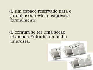 É um espaço reservado para o
jornal, e ou revista, expressar
formalmente
É comum se ter uma seção
chamada Editorial na mídia
impressa.
 