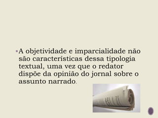 A objetividade e imparcialidade não
são características dessa tipologia
textual, uma vez que o redator
dispõe da opinião do jornal sobre o
assunto narrado.
 