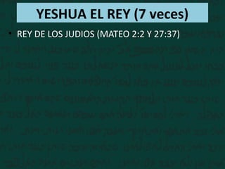 YESHUA EL REY (7 veces)
• REY DE LOS JUDIOS (MATEO 2:2 Y 27:37)
• REY DE ISRAEL (JUAN 1:49 Y 12:13)
 