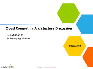 •Cloud Computing Architecture Discussion 
This document is Released for Publication 
October 2014 
•ILHAM AHMED 
•Sr. Managing Director 
 