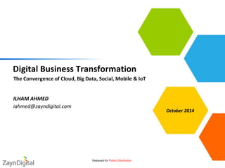 Digital Business Transformation 
•The Convergence of Cloud, Big Data, Social, Mobile & IoT 
Released for Public Distribution 
October 2014 
•ILHAM AHMED 
•iahmed@zayndigital.com 
 
