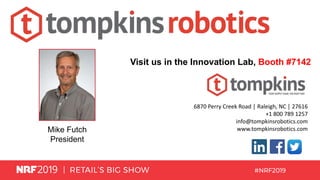 6870 Perry Creek Road │ Raleigh, NC │ 27616
+1 800 789 1257
info@tompkinsrobotics.com
www.tompkinsrobotics.comMike Futch
President
Visit us in the Innovation Lab, Booth #7142
 