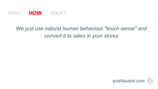 We just use natural human behaviour "touch sense" and
convert it to sales in your stores
pickNwatch.com
WHY HOW WHAT
 