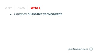● Enhance customer convenience
pickNwatch.com
WHY HOW WHAT
 