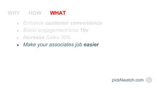 ● Enhance customer convenience
● Boost engagement time 10x
● Increase Sales 30%
● Make your associates job easier
pickNwatch.com
WHY HOW WHAT
 
