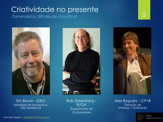 Marcelo Negrini – mnegrini@mnmark.com
Criatividade no presente
Generalistas difíceis de classificar
Tim Brown - IDEO
Estratégia de Inovação e
User Experience
Bob Greenberg –
R/GA
Engajamento de
Consumidores
Alex Bogusky – CP+B
Geração de
Interesse / Viralização
5
 