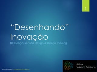 Marcelo Negrini – mnegrini@mnmark.com
“Desenhando”
Inovação
UX Design, Service Design & Design Thinking
1
 